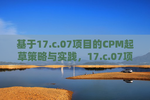 基于17.c.07项目的CPM起草策略与实践，17.c.07项目CPM起草策略与实践