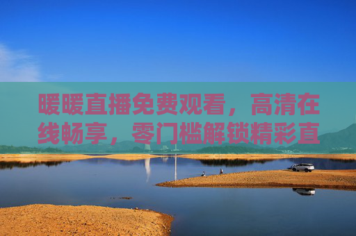 暖暖直播免费观看，高清在线畅享，零门槛解锁精彩直播新体验，暖暖直播免费看，零门槛高清畅享新体验