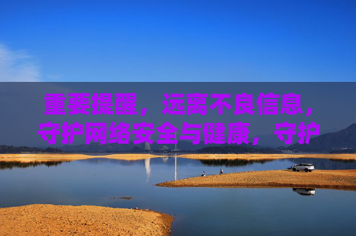 重要提醒，远离不良信息，守护网络安全与健康，守护网络安全健康，远离不良信息
