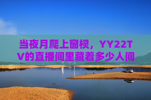 当夜月爬上窗棂，YY22TV的直播间里藏着多少人间故事，夜月爬窗棂，YY22TV直播间藏着多少人间故事