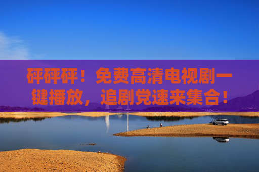 砰砰砰！免费高清电视剧一键播放，追剧党速来集合！追剧党速来集合！免费高清电视剧一键播放
