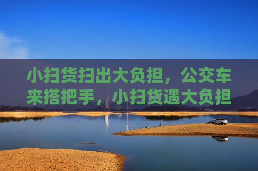 小扫货扫出大负担，公交车来搭把手，小扫货遇大负担，公交搭把手暖心