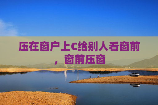 压在窗户上C给别人看窗前，窗前压窗