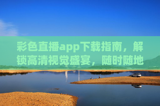 彩色直播app下载指南，解锁高清视觉盛宴，随时随地畅享精彩