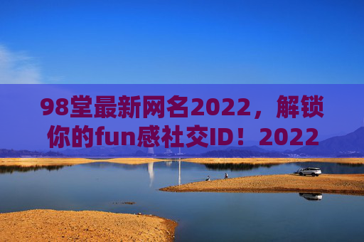 98堂最新网名2022，解锁你的fun感社交ID！2022最新网名，解锁你的fun感社交ID