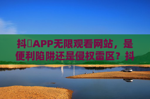 抖抈APP无限观看网站，是便利陷阱还是侵权雷区？抖抈APP无限观看网站，便利陷阱还是侵权雷区？