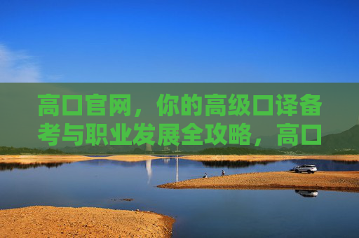 高口官网，你的高级口译备考与职业发展全攻略，高口官网，高级口译备考与职业发展全攻略