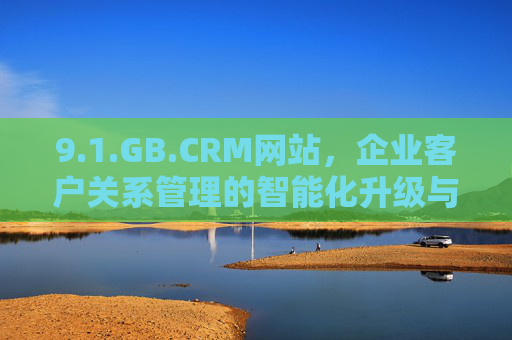 9.1.GB.CRM网站，企业客户关系管理的智能化升级与实践指南，GB.CRM网站，企业客户关系管理智能化升级与实践指南