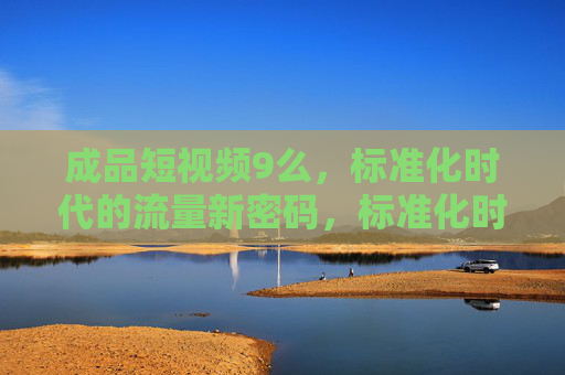 成品短视频9么，标准化时代的流量新密码，标准化时代，成品短视频的流量新密码