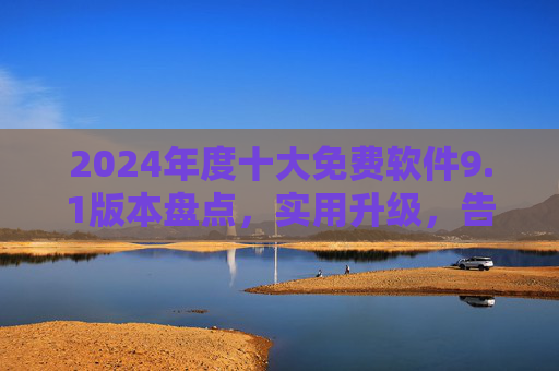 2024年度十大免费软件9.1版本盘点，实用升级，告别付费依赖，2024年度十大免费软件9.1版本盘点，实用升级告别付费依赖
