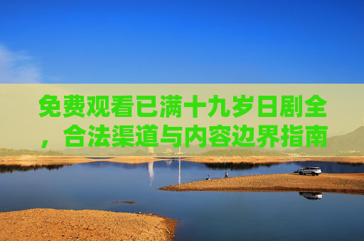 免费观看已满十九岁日剧全，合法渠道与内容边界指南，成年日剧合法观看指南，渠道与内容边界