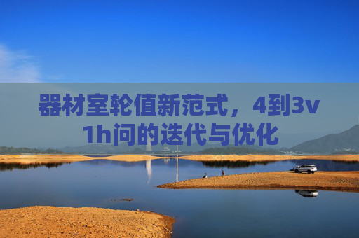 器材室轮值新范式，4到3v1h问的迭代与优化