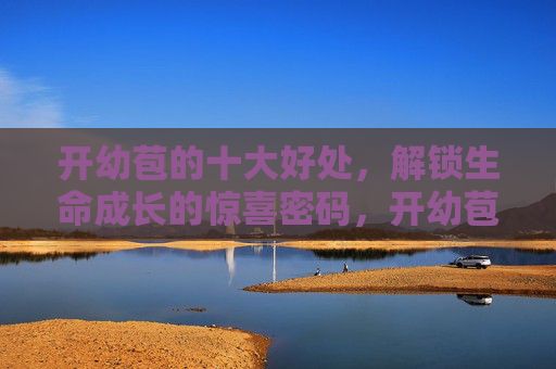 开幼苞的十大好处，解锁生命成长的惊喜密码，开幼苞，生命成长的十大惊喜密码