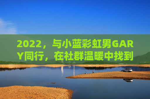 2022，与小蓝彩虹男GARY同行，在社群温暖中找到彩虹的出口，2022，与小蓝GARY同行，社群温暖里的彩虹出口