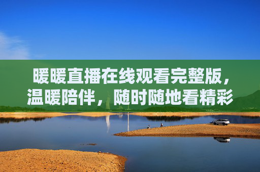 暖暖直播在线观看完整版，温暖陪伴，随时随地看精彩，暖暖直播温暖陪伴，随时随地看完整版精彩
