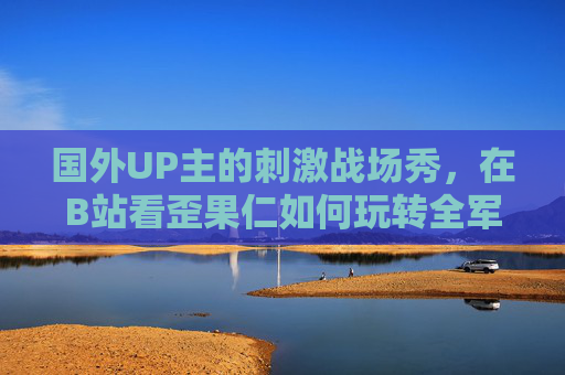 国外UP主的刺激战场秀，在B站看歪果仁如何玩转全军出击，B站看歪果仁玩转刺激战场秀