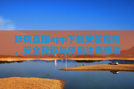 妖精直播app下载安装指南，安全获取与使用注意事项，妖精直播app安全下载安装与使用指南