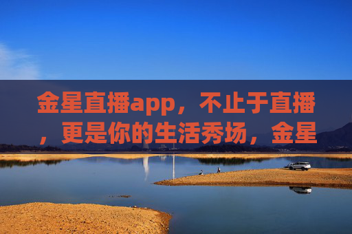 金星直播app，不止于直播，更是你的生活秀场，金星直播，不止直播，你的生活秀场