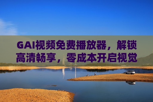 GAI视频免费播放器，解锁高清畅享，零成本开启视觉盛宴，GAI视频免费播放器，零成本畅享高清视觉盛宴