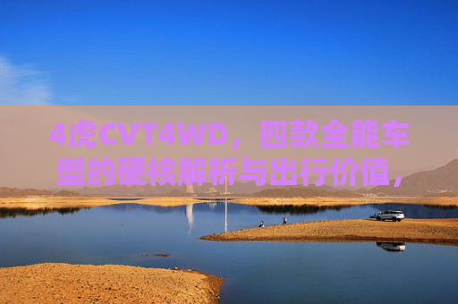 4虎CVT4WD，四款全能车型的硬核解析与出行价值，4虎CVT4WD，四款全能车型的硬核解析与出行价值
