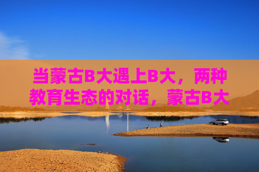 当蒙古B大遇上B大，两种教育生态的对话，蒙古B大遇上B大，两种教育生态的对话