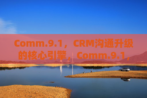 Comm.9.1，CRM沟通升级的核心引擎，Comm.9.1，CRM沟通升级的核心引擎