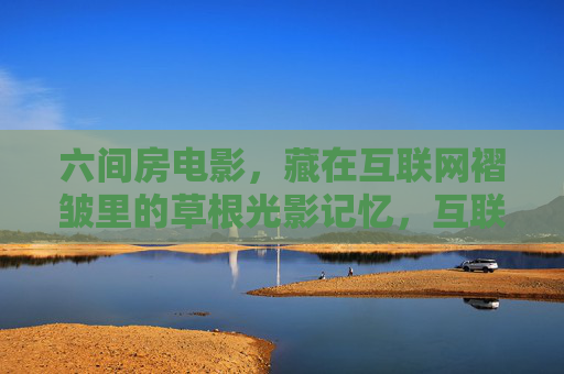 六间房电影，藏在互联网褶皱里的草根光影记忆，互联网褶皱里的六间房草根光影记忆