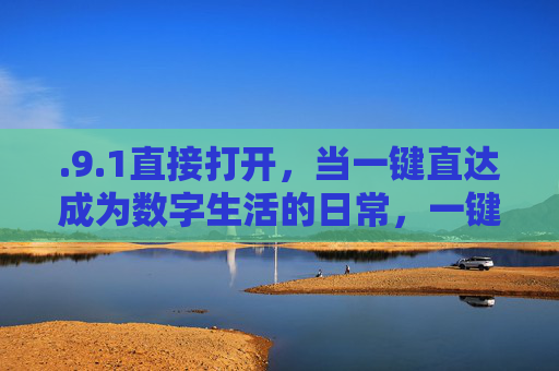 .9.1直接打开，当一键直达成为数字生活的日常，一键直达，数字生活的日常标配