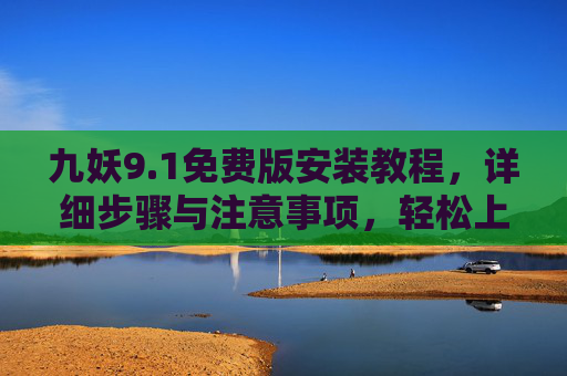 九妖9.1免费版安装教程，详细步骤与注意事项，轻松上手，九妖9.1免费版安装教程，详细步骤与注意事项