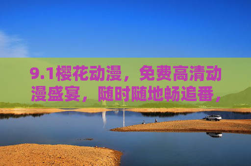 9.1樱花动漫，免费高清动漫盛宴，随时随地畅追番，樱花动漫，免费高清随时随地畅追番