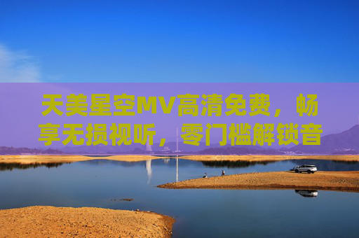 天美星空MV高清免费，畅享无损视听，零门槛解锁音乐视觉盛宴，天美星空MV高清免费无损，零门槛畅享视听盛宴