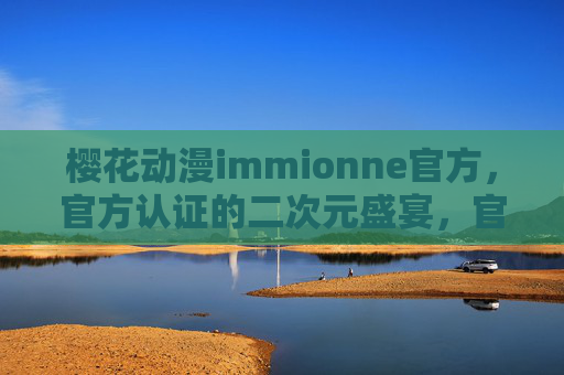 樱花动漫immionne官方，官方认证的二次元盛宴，官方认证，樱花动漫immionne二次元盛宴