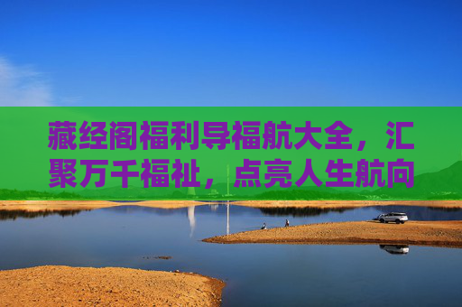 藏经阁福利导福航大全，汇聚万千福祉，点亮人生航向，藏经阁福利导福航，点亮人生航向