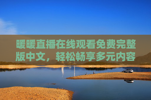 暖暖直播在线观看免费完整版中文，轻松畅享多元内容盛宴，暖暖直播，免费畅看多元内容完整版中文盛宴