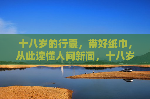 十八岁的行囊，带好纸巾，从此读懂人间新闻，十八岁行囊，携纸巾，读懂人间