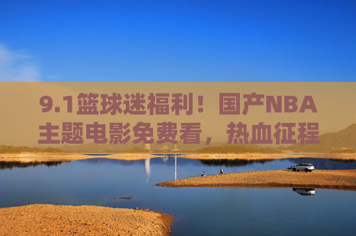 9.1篮球迷福利！国产NBA主题电影免费看，热血征程一键重温，篮球迷福利！国产NBA主题电影免费看，热血征程一键重温