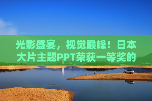 光影盛宴，视觉巅峰！日本大片主题PPT荣获一等奖的幕后与启示，光影铸就巅峰，日本大片主题PPT一等奖的幕后与启示