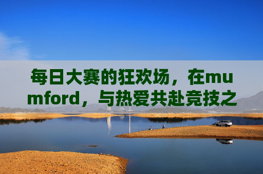 每日大赛的狂欢场，在mumford，与热爱共赴竞技之约，Mumford每日大赛狂欢，热爱共赴竞技之约