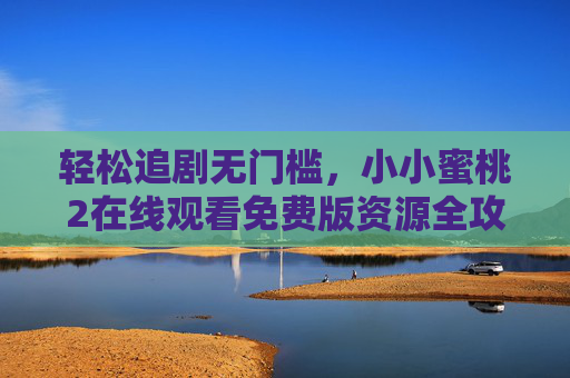 轻松追剧无门槛，小小蜜桃2在线观看免费版资源全攻略，小小蜜桃2免费在线观看资源全攻略