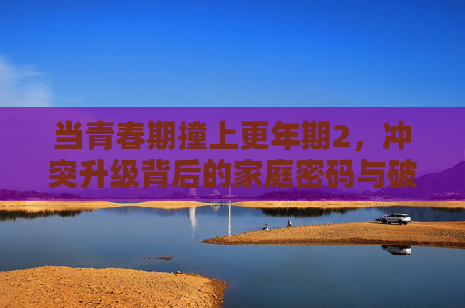 当青春期撞上更年期2，冲突升级背后的家庭密码与破解之道，青春期更年期冲突升级，家庭密码与破解之道