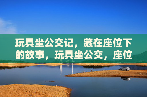 玩具坐公交记，藏在座位下的故事，玩具坐公交，座位下的秘密