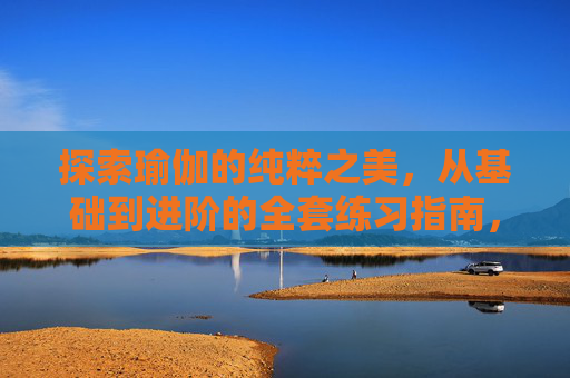 探索瑜伽的纯粹之美，从基础到进阶的全套练习指南，瑜伽纯粹之美全阶练习指南