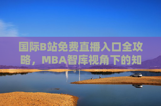 国际B站免费直播入口全攻略，MBA智库视角下的知识获取新路径，国际B站免费直播攻略，MBA智库视角的知识获取新路径