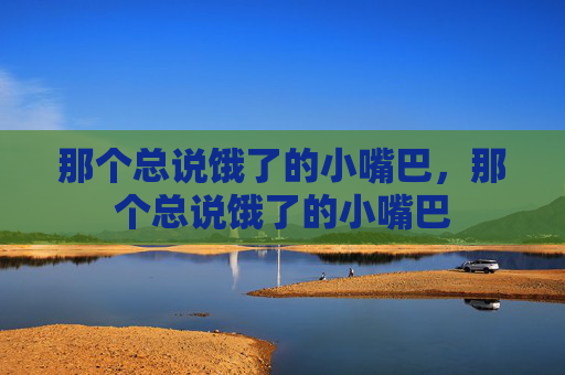 那个总说饿了的小嘴巴，那个总说饿了的小嘴巴