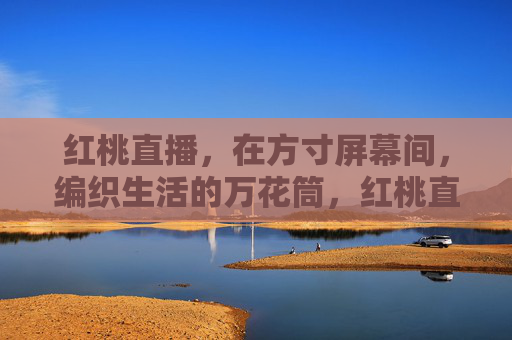 红桃直播，在方寸屏幕间，编织生活的万花筒，红桃直播，方寸屏幕编织生活万花筒