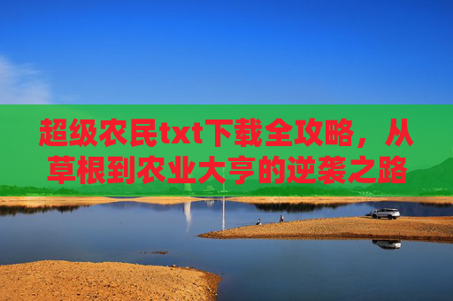 超级农民txt下载全攻略，从草根到农业大亨的逆袭之路，超级农民txt下载全攻略，从草根到农业大亨的逆袭之路
