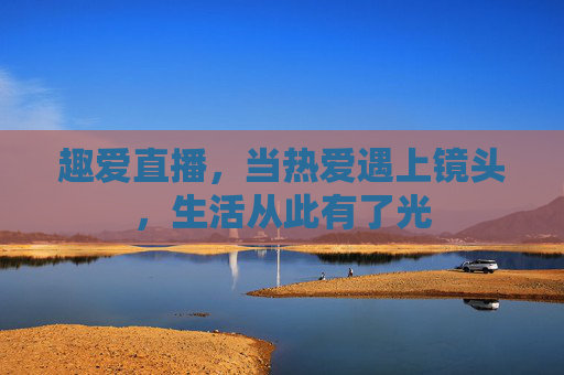 趣爱直播，当热爱遇上镜头，生活从此有了光