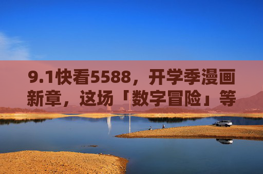 9.1快看5588，开学季漫画新章，这场「数字冒险」等你开启！1开学季，漫画新章「数字冒险」启幕