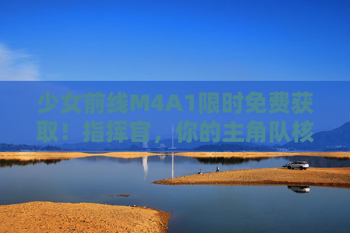 少女前线M4A1限时免费获取！指挥官，你的主角队核心已待命，少女前线M4A1限时免费获取！指挥官，你的主角队核心已待命