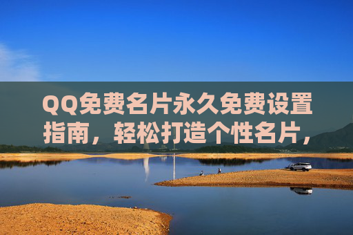 QQ免费名片永久免费设置指南，轻松打造个性名片，无需担心付费，QQ免费名片永久免费设置指南